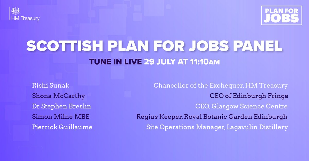 Scottish Plan for Jobs Panel. Tune in Live 29 July at 11:10am. Rishi Sunak - Chancellor of the Exchequer; Shona McCarthy - CEO of Edinburgh Fringe; Dr Stephen Breslin - CEO Glasgow Science Centre; Simon Milne MBE - Regius Keeper, Royal Botanic Garden Edinburgh; Pierrick Guillaume - Site Operations Manager, Lagavulin Distillery