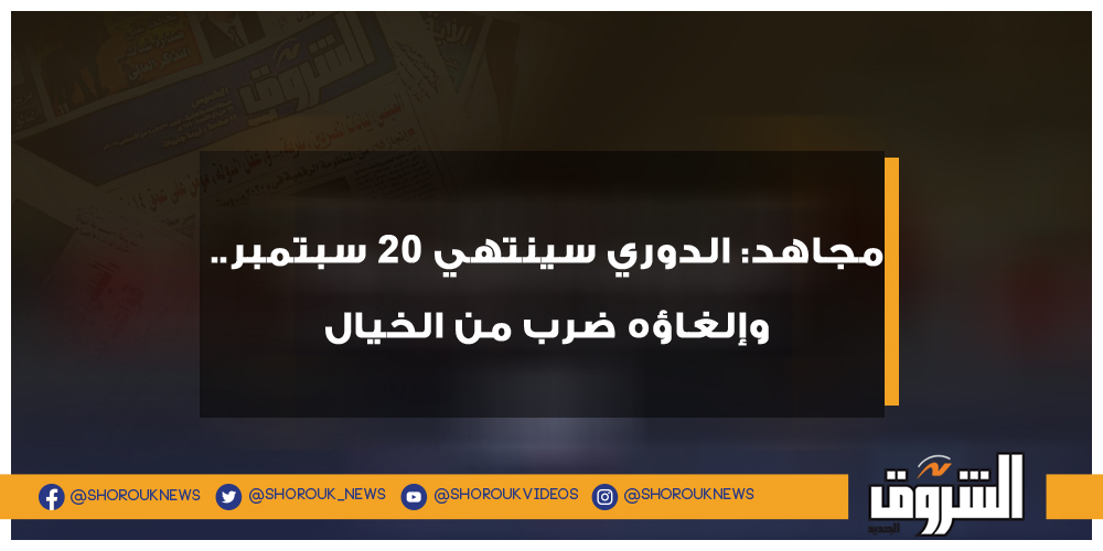 الشروق مجاهد الدوري سينتهي 20 سبتمبر.. وإلغاؤه ضرب من الخيال أحمد مجاهد