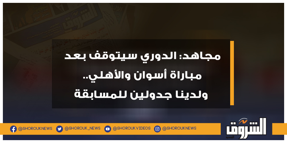 الشروق مجاهد الدوري سيتوقف بعد مباراة أسوان والأهلي.. ولدينا جدولين للمسابقة أحمد مجاهد