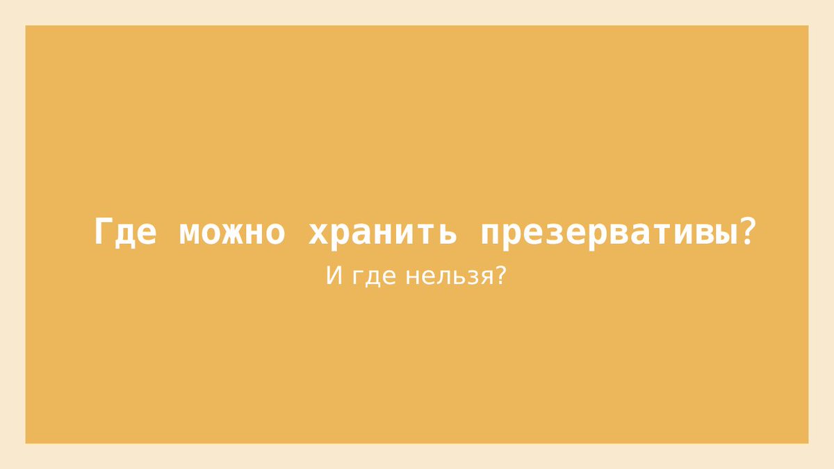 Не храните презервативы в кошельке или кармане брюк.

Презерватив, который хранится в кошельке между монетами, пластиковыми карточками или в кармане брюк, сильно сжимается. В результате давления упаковка может быстро порваться или повредиться.