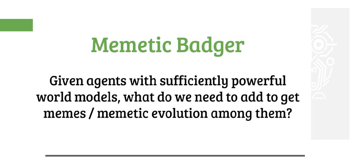 GoodAIdev's tweet image. Another fascinating discussion from the Badger Seminars with @36zimmer, @okw, @NathanielVirgo.  Given agents with sufficiently powerful world models, what do we need to add to get memes / memetic evolution among them?