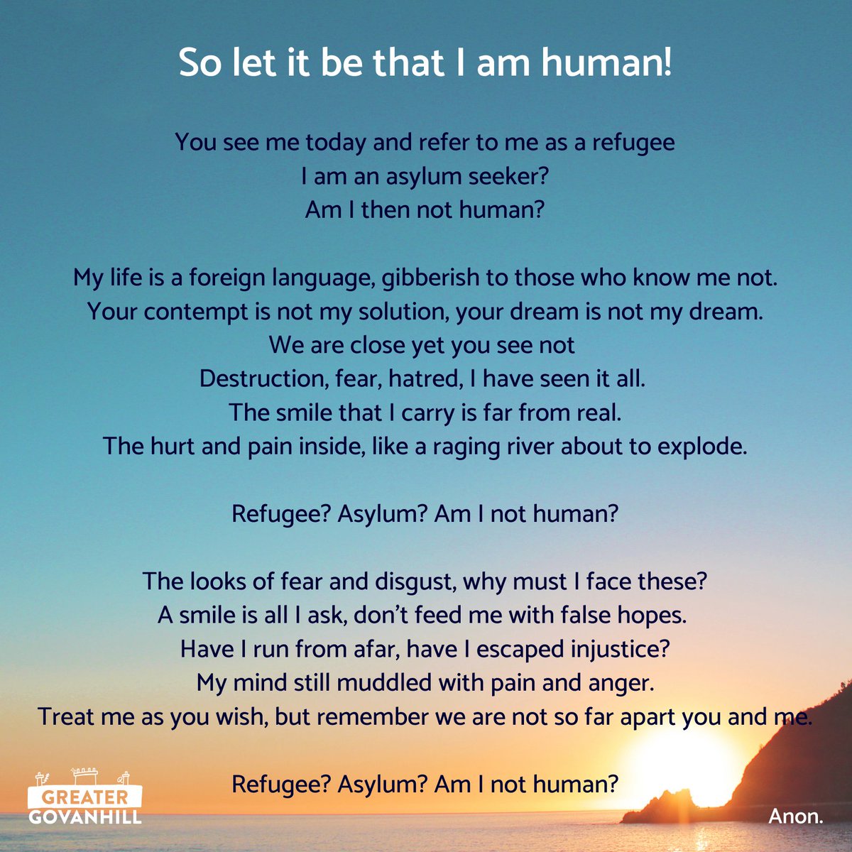 Govanhill_mag's tweet photo. 'Refugee? Asylum? Am I not human?'

Yesterday was  the 70th Anniversary of the 1951 Convention for #Refugees. Today we were sent this powerful poem by a writer who wishes to stay anonymous. 

This is the impact of the hostile environment; basic human compassion cast aside. https://t.co/6KWkUh4Uy4