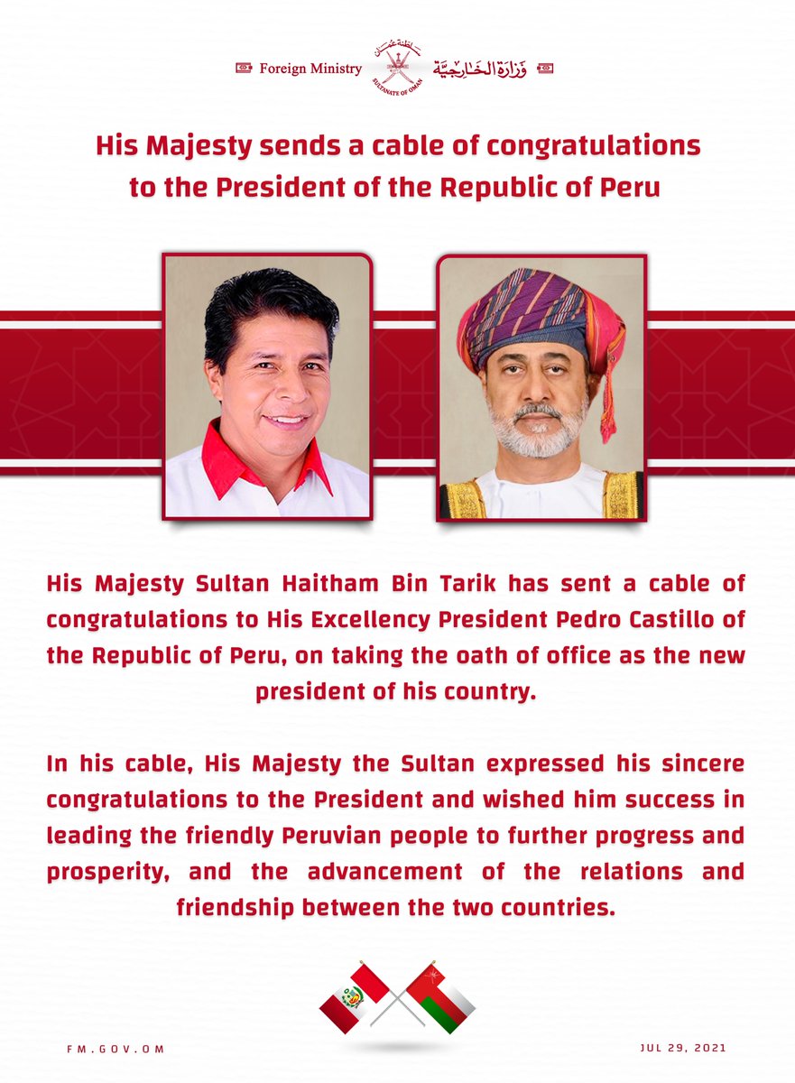 His Majesty sends a cable of congratulations to the President of the Republic of Peru

His Majesty Sultan Haitham Bin Tarik has sent a cable of congratulations to His Excellency President Pedro Castillo of the Republic of Peru, on taking the oath of office as the new president of his country.

In his cable, His Majesty the Sultan expressed his sincere congratulations to the President and wished him success in leading the friendly Peruvian people to further progress and prosperity, and the advancement of the relations and friendship between the two countries.