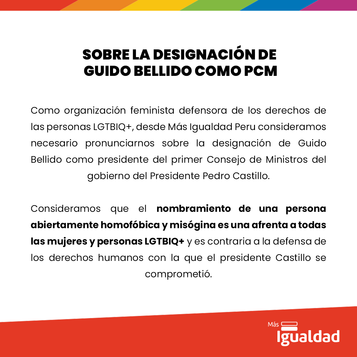 masigualdadpe's tweet image. 🗣️Como organización defensora de los derechos humanos de personas LGBTIQ+ rechazamos la designación de Guido Bellido como presidente del Consejo de Ministros. Alguien que sostiene un discurso violento y discriminatorio contra mujeres y personas LGBTIQ+ no puede ocupar este cargo.