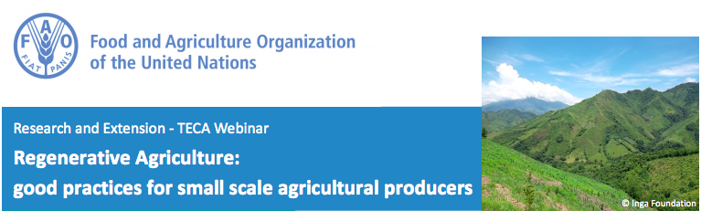FAO's Research and Extension Unit presents 
Technologies and Practices for Small Agricultural Producers (TECA) Webinar on:
Regenerative Agriculture: good practices for small scale agricultural producers
5 August 2021
From 14:00 to 15:30 (CET)