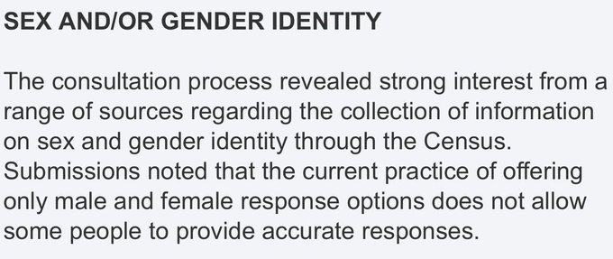 Text that reads: The consultation process revealed strong interest from a range of sources regarding the collection of information on sex and gender identity through the Census.  Submissions noted that the current practice of offering only male and female response options does not allow some people to provide accurate responses. 