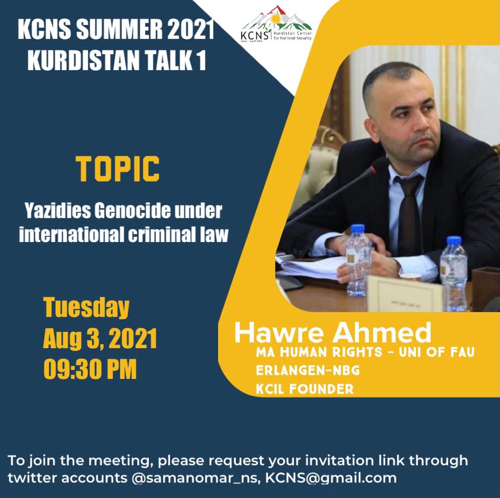 ⁦#KCNS⁩
وەرزێ ھاڤین 2021،کوردستان تالک ژمارە:2
ناونیشان: تاوانى جینۆسایدى یەزییەدییەکان لەبەر ڕۆشنایی یاساى تاوانى نێودەوڵەتیدا
مێڤان:هاوڕێ ئەحمەد <a href="/hawreah/">Hawre Ahmed</a>
ماستەر ل یاسای نێودەوڵەتی,زانکۆی ئیرلانگن،بەرێوەبەری ناوەندی کوردستان بۆ یاسای نێوەدوڵەتى 
Aug3-9:30PM EBL