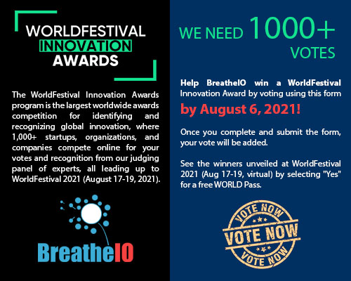 Help BreatheIO win a WorldFestival Innovation Award by voting using this form by August 6, 2021!  

Vote Here
lnkd.in/dN2Q7a9

#innovation #startups #ai #help #digitaltransformation #artificialintelligence #conference #digital #research