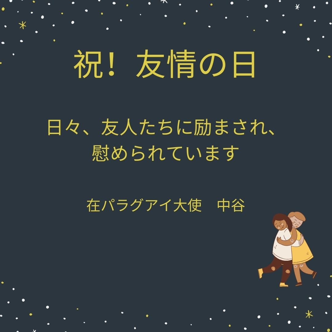 ট ইট র Embajada De Japon En Paraguay 祝 友情の日 日々 友人たちに励まされ 慰められています 外交 は 友情とはかけ離れているように思えるかもしれませんが 日パラグアイ二国間協力関係の核は個人的友情と信頼なのです 永遠の友情に乾杯