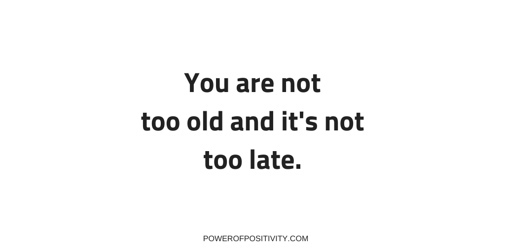 You are not too old and it's not too late.