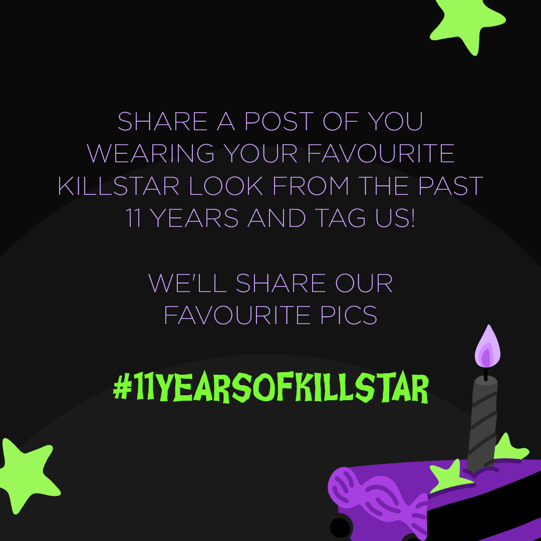 We've come a long way from our start 11 years ago. Thank you for your support - whether you've shopped with us from the very start or just joined us. 🖤
​
Tag us <a href="/killstar/">KILLSTAR</a> and use #11yearsofKillstar. We'll share our favourites. 🥳