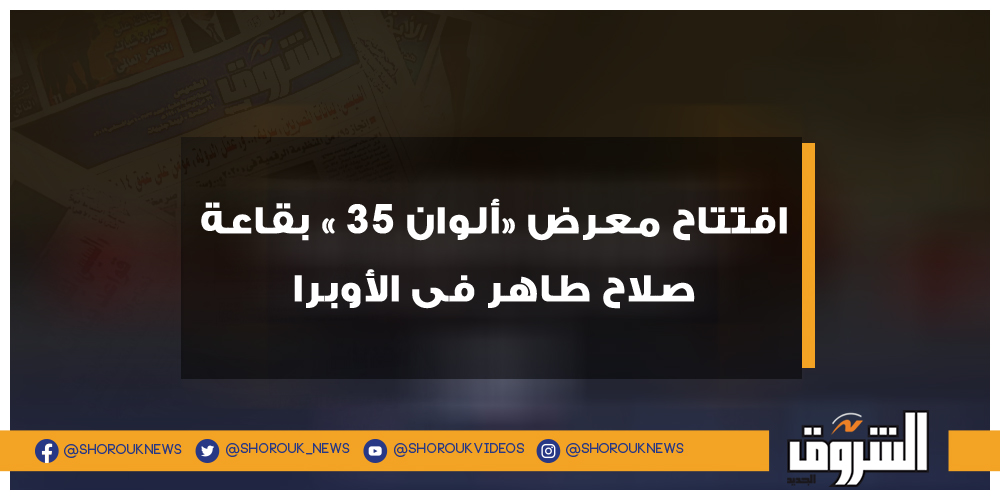 الشروق افتتاح معرض «ألوان 35 » بقاعة صلاح طاهر فى الأوبرا الأوبرا