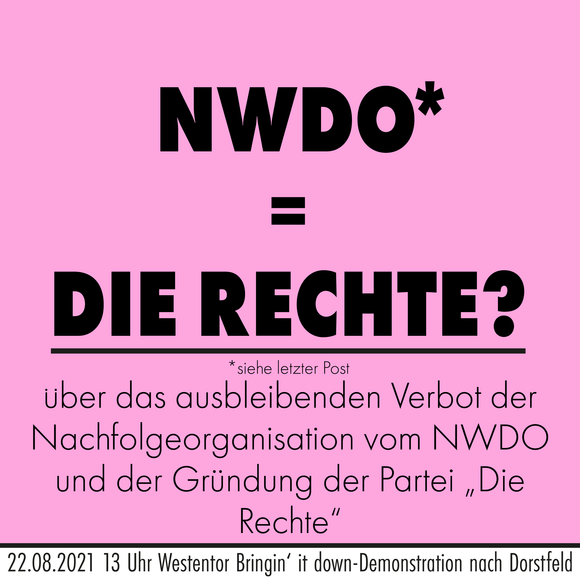 NWDO* = Die Rechte? 
*siehe letzter Post
über das ausbleibende Verbot der Nachfolgeorganisation vom NWDO und der Gründung der Partei "Die Rechte"
22.08.2021 13 Uhr Bringin' it down-Demonstration nach Dorstfeld