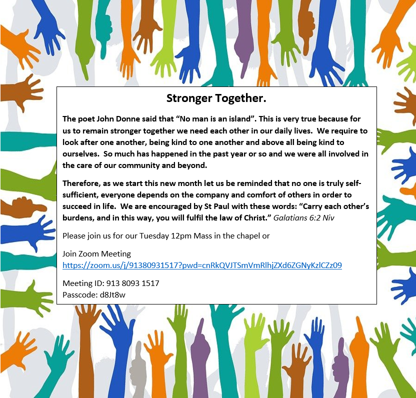 As we start this new month let us be reminded that no one is truly self-sufficient, everyone depends on the company and comfort of others in order to succeed in life.  

Please join us for our Tuesday 12pm Mass on Zoom bit.ly/3zWNzKA 
ID: 913 8093 1517 
Passcode: d8Jt8w