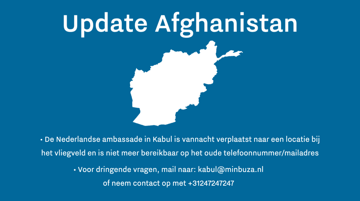 De Nederlandse ambassade in Kabul is vannacht verplaatst naar een locatie bij het vliegveld en is niet meer bereikbaar op het oude telefoonnummer/mailadres. Voor dringende vragen, mail naar: kabul@minbuza.nl of neem contact op met +31247247247