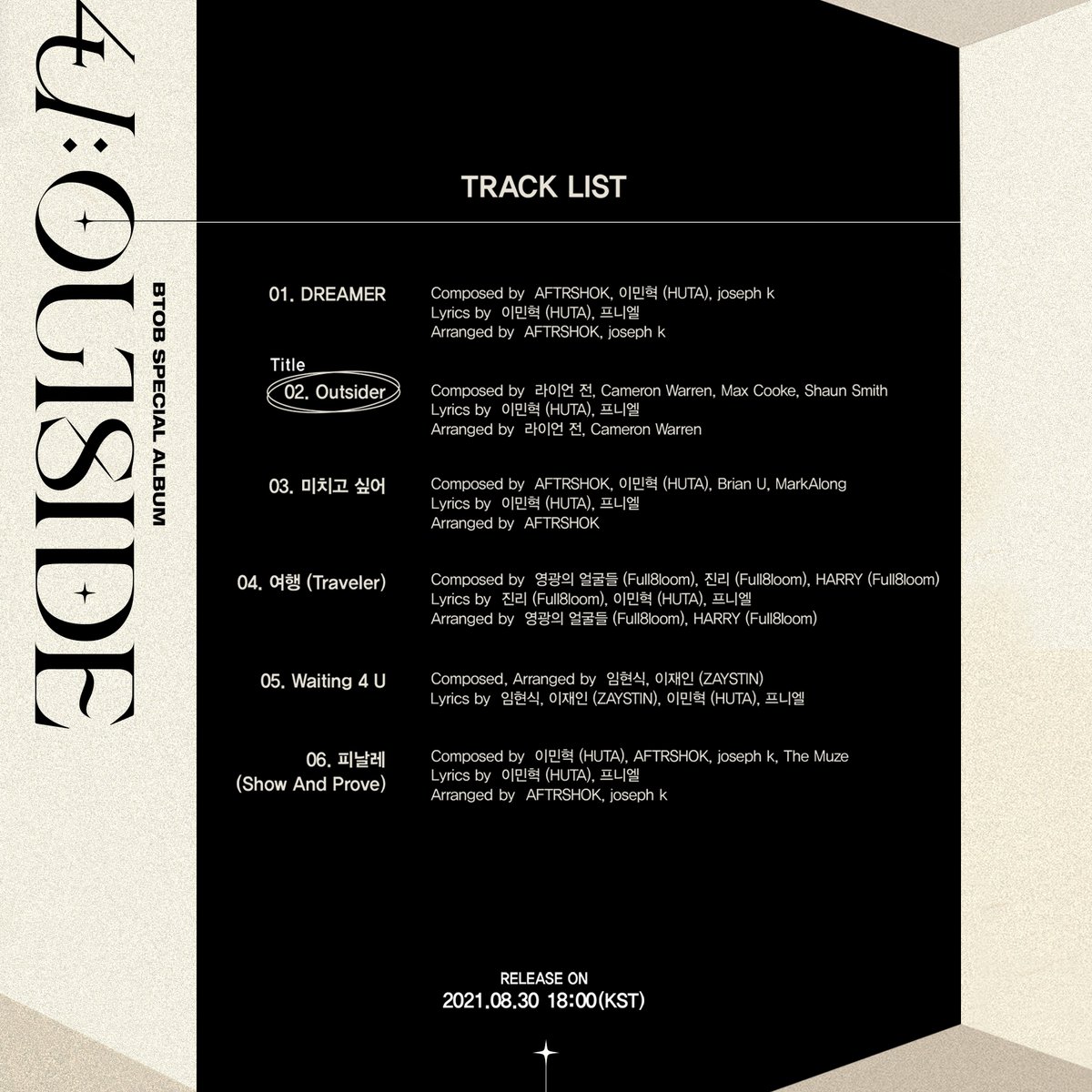 BTOB SPECIAL ALBUM
[4U : OUTSIDE] TRACK LIST

2021.08.30 18:00 (KST)

#비투비 #BTOB
#4UOUTSIDE
#DREAMER 
#Outsider 
#미치고_싶어 #Cantbreathe
#여행 #Traveler
#Waiting_4_U 
#피날레 #Finale