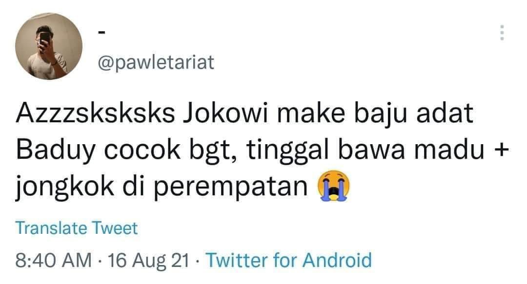 Komentar seperti ini memalukan. Kritik saja kebijakan Presiden Jokowi, bukan malah bahas baju adat yg beliau pakai. Terus nadanya merendahkan suku Baduy. 

Pengkritik Jokowi juga harus cerdas, biar kualitas demokrasi kita meningkat. Bukan kayak gini caranya. Skr akunnya ditutup
