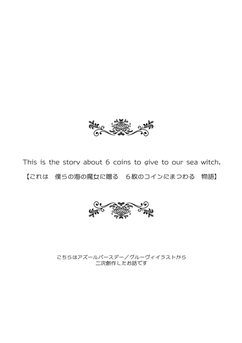 This is a story about 6 coins to give to our sea witch.【これは俺・僕らの海の魔女に贈る6枚のコインにまつわる物語】

イドアズ/アズ誕から妄想した二次創作。続きは出来次第UPしていく予定です。

1/4 