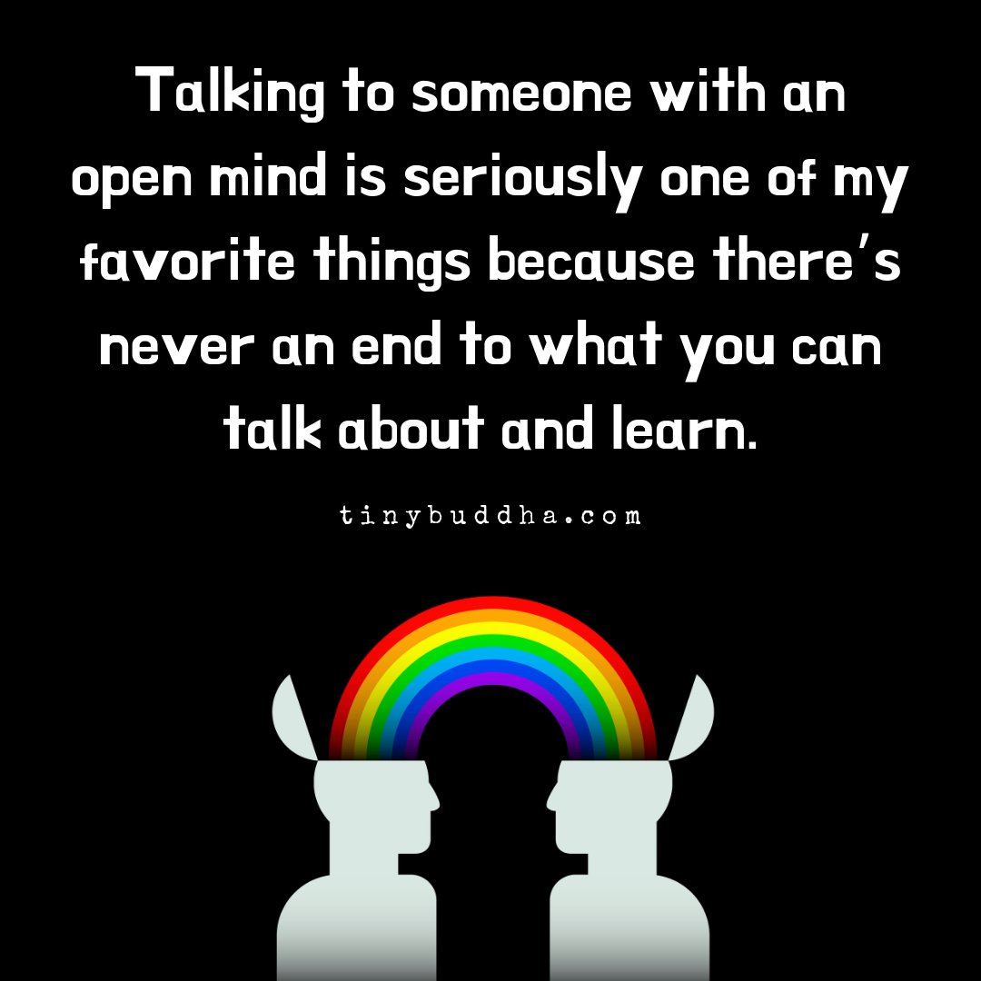 Talking to someone with an open mind is seriously one of my favorite things because there's never an end to what you can talk about and learn.