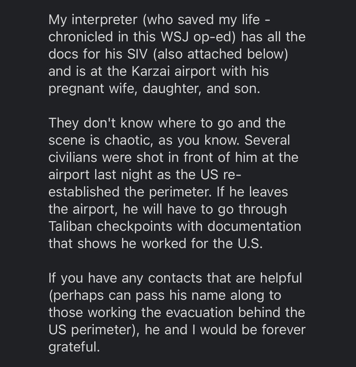 I got this note today from a friend who I served with, desperately trying to save his interpreter and his pregnant wife and kids – who are stranded at the airport in Kabul.  We’re doing all we can to help.