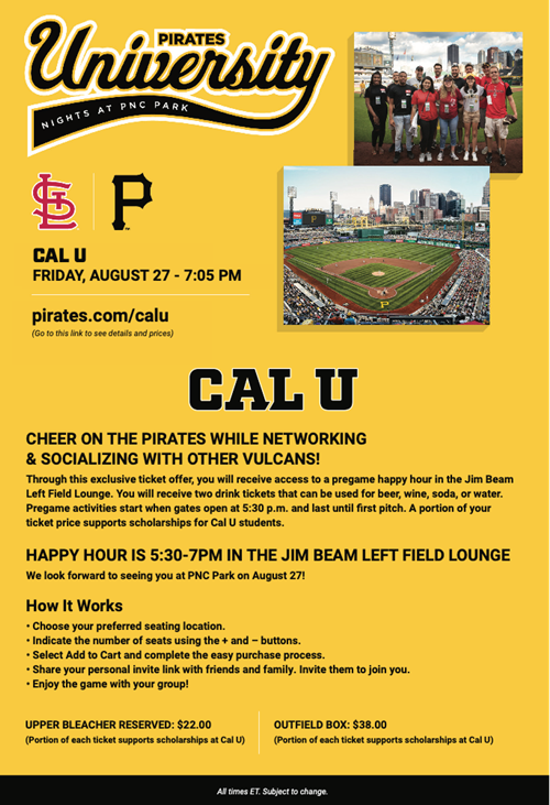 Take yourself (and family and friends) out to the ballgame with Cal U! Don't miss out on a great night of Pirates baseball, while supporting student scholarships! Join us on Friday, August 27 as the Pirates take on the Cardinals in NL Central action! First pitch is 7:05pm.