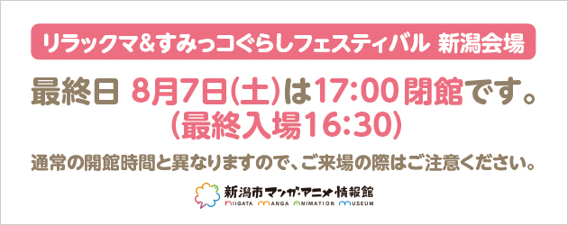ট ইট র 新潟市マンガ アニメ情報館 リラックマ すみっコぐらしフェスティバル 新潟会場 いよいよ今週末8 7 土 が最終日となります 最終日は通常と閉館時間が異なり 閉館17 00 最終入場16 30 となります ご来場の際はご注意ください 皆様のご来場
