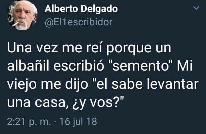 Una vez me reí porque un albañil escribió "semento" Mi viejo de dijo "él sabe levantar una casa, y tú?"