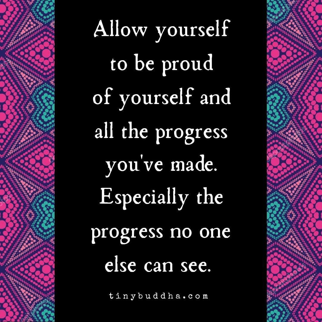 Allow yourself to be proud of yourself and all the progress you've made. Especially all the progress no one else can see.