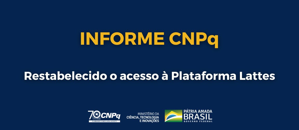 𝗜𝗻𝗳𝗼𝗿𝗺𝗲 𝗖𝗡𝗣𝗾 𝟭𝟬
Atualização sobre o restabelecimento do acesso aos sistemas

1. Informamos que está restabelecido o acesso à Plataforma Lattes.

2. Esse restabelecimento inclui a possibilidade de atualização dos currículos e de cadastro de novos usuários.