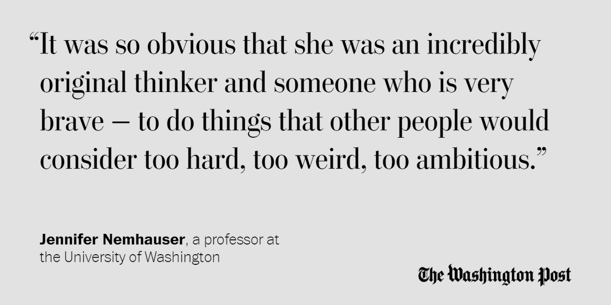 "It was so obvious that she was an incredibly original thinker and someone who is very brave - to do things that other people would consider too hard, too weird, too ambitious," said Jennifer Nemhauser, a professor at the University of Washington.