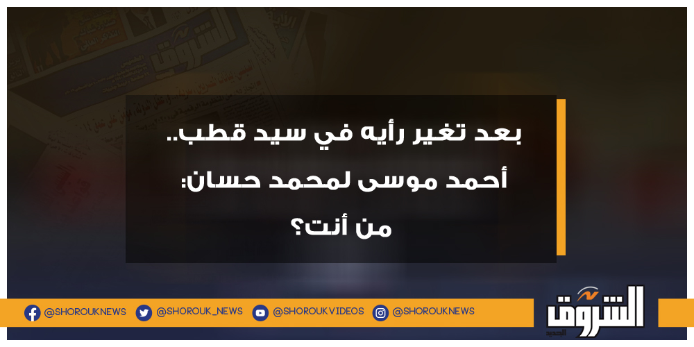 الشروق بعد تغير رأيه في سيد قطب.. أحمد موسى لمحمد حسان من أنت؟ أحمد موسى