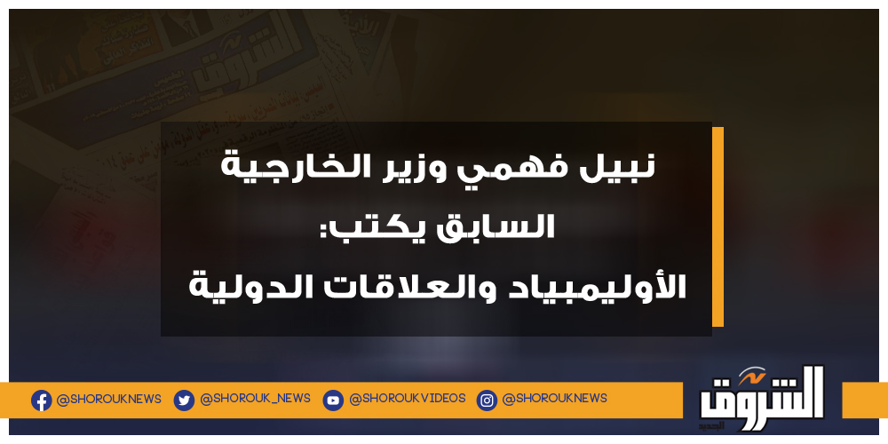 الشروق نبيل فهمي وزير الخارجية السابق يكتب الأوليمبياد والعلاقات الدولية نبيل فهمي