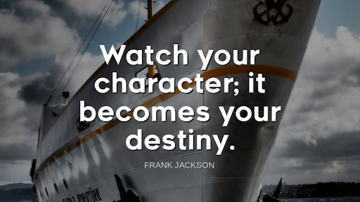 "Watch your character; it becomes your destiny."-Frank Jackson