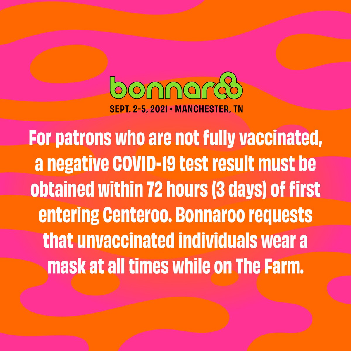 The safety of our patrons and staff is our number one priority. As such a full COVID-19 vaccination or negative COVID-19 test will be required to attend Bonnaroo 2021.