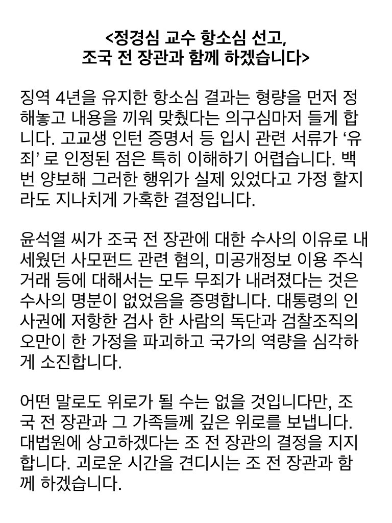 <정경심 교수 항소심 선고, 조국 전 장관과 함께 하겠습니다>

징역 4년을 유지한 항소심 결과는 형량을 먼저 정해놓고 내용을 끼워 맞췄다는 의구심마저 들게 합니다. 고교생 인턴 증명서 등 입시 관련 서류가 ‘유죄’ 로 인정된 점은 특히 이해하기 어렵습니다.