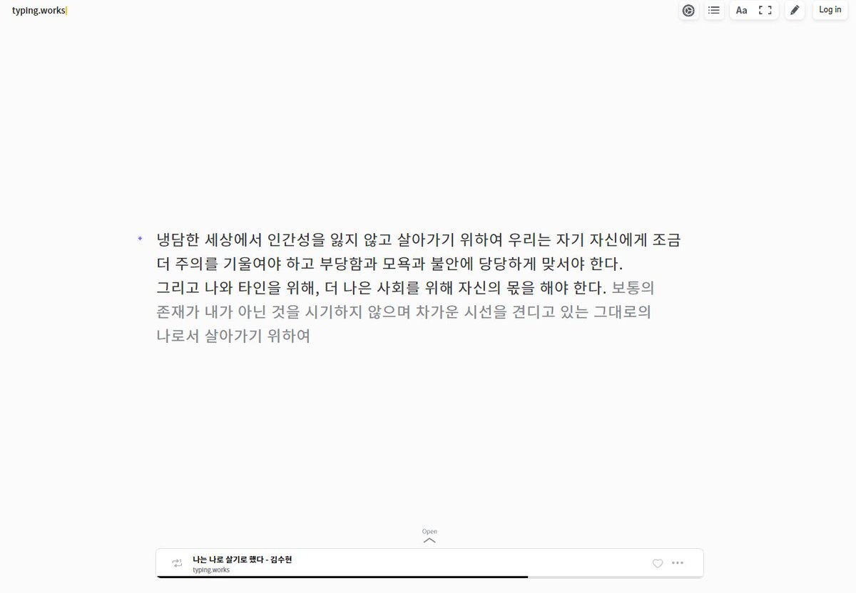 온라인 필사 사이트 추천
new.typing.works

시, 소설, 에세이 등 다양한 출처의 좋은 글들을 한 문단 정도의 단위로 따라 쳐 볼 수 있는 사이트다. 긴 글을 필사하기에는 부담스럽거나, 어떤 글을 골라야 할지 막막할 때 가볍게 시작해보기 좋을 듯. UI도 심플하고 직관적이라 마음에 든다.