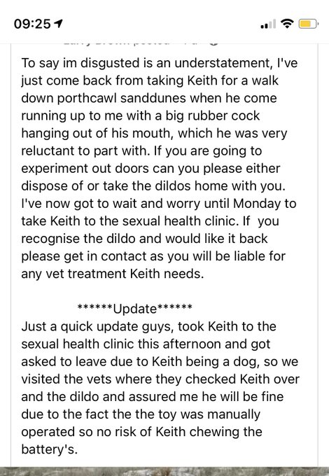 To say im disgusted is an understatement, I've just come back from taking Keith for a walk down porthcawl sanddunes when he come running up to me with a big rubber cock hanging out of his mouth, which he was very reluctant to part with. If you are going to experiment out doors can you please either dispose of or take the dildos home with you. I've now got to wait and worry until Monday to take Keith to the sexual health clinic. If  you recognise the dildo and would like it back please get in contact as you will be liable for any vet treatment Keith needs.

                ******Update******
Just a quick update guys, took Keith to the sexual health clinic this afternoon and got asked to leave due to Keith being a dog, so we visited the vets where they checked Keith over and the dildo and assured me he will be fine due to the fact the the toy was manually operated so no risk of Keith chewing the battery's.