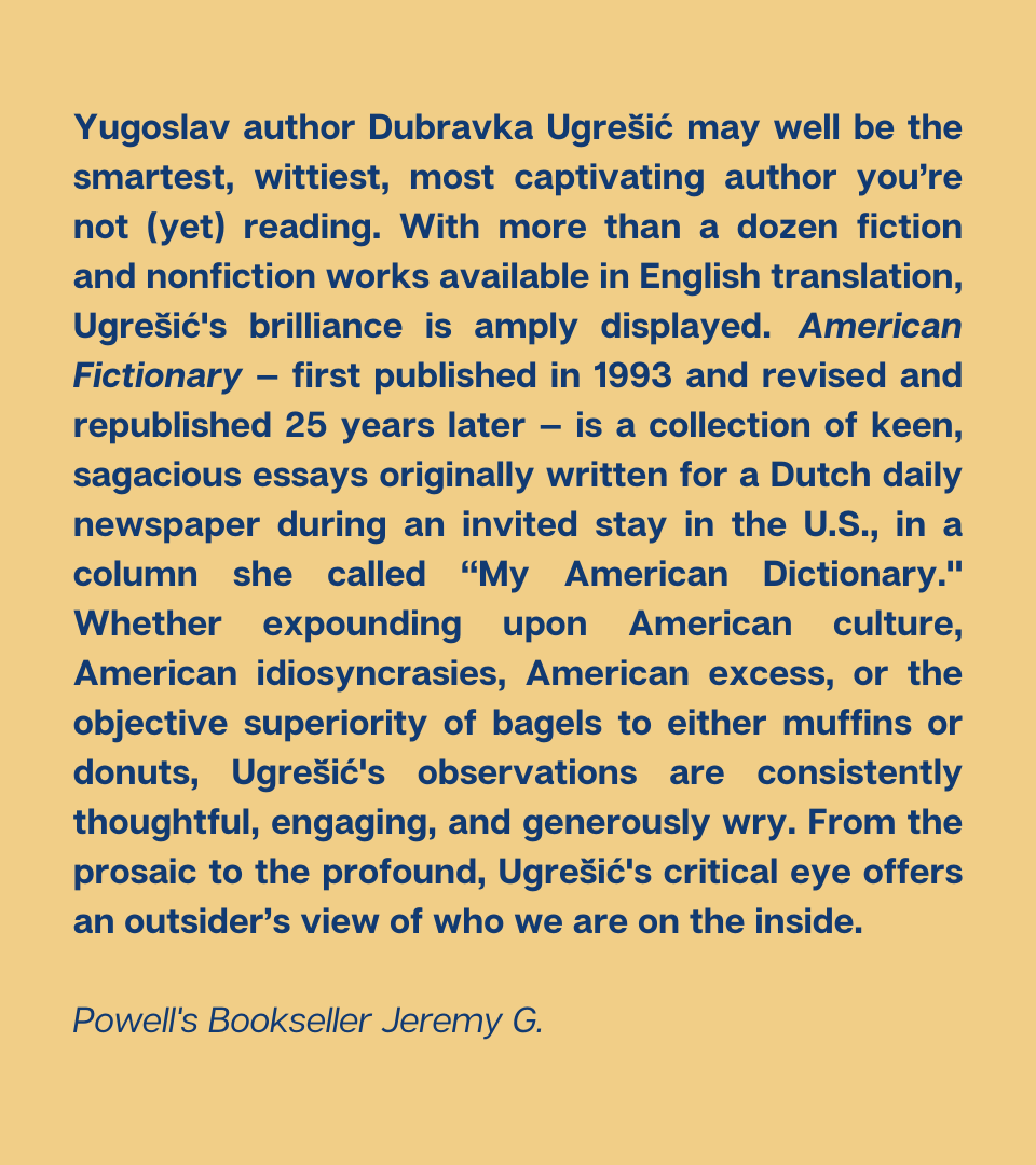Powells's tweet photo. American Fictionary by Dubravka Ugrešić
First Published 1993
Revised Edition 2018

“Yugoslav author Dubravka Ugrešić may well be the smartest, wittiest, most captivating author you’re not (yet) reading.” 

Read the book: https://t.co/LPoU0czaN6

#50YearsofPowells #50Books50Years https://t.co/RaLi4KyScL