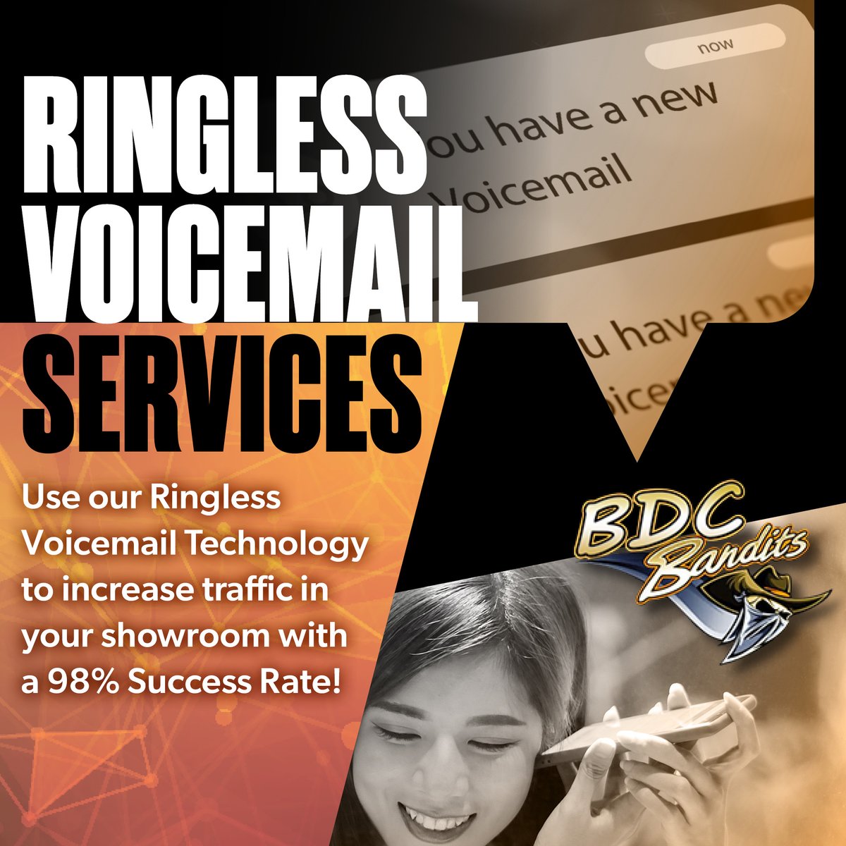 Do your marketing initiatives enjoy a 98% success rate? Are 98% of your customers hearing your message? If not, call BDC Bandits today to learn how Ringless Voicemail can help your dealership increase sales! Call 800-250-6512 or visit BDCBandits.com