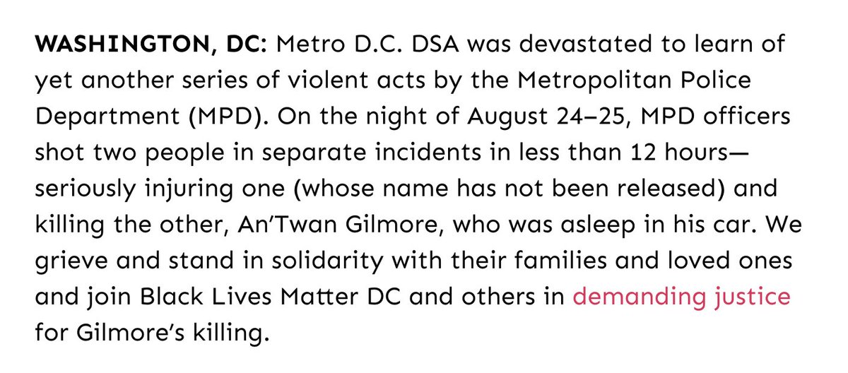 Screenshot of text reads: WASHINGTON, DC. Metro D.C. DSA was devastated to learn of yet another series of violent acts by the Metropolitan Police Department (MPD). On the night of August 24–25, MPD officers shot two people in separate incidents in less than 12 hours—seriously injuring one (whose name has not been released) and killing the other, An’Twan Gilmore, who was asleep in his car. We grieve and stand in solidarity with their families and loved ones and join Black Lives Matter DC and others in demanding justice for Gilmore’s killing.