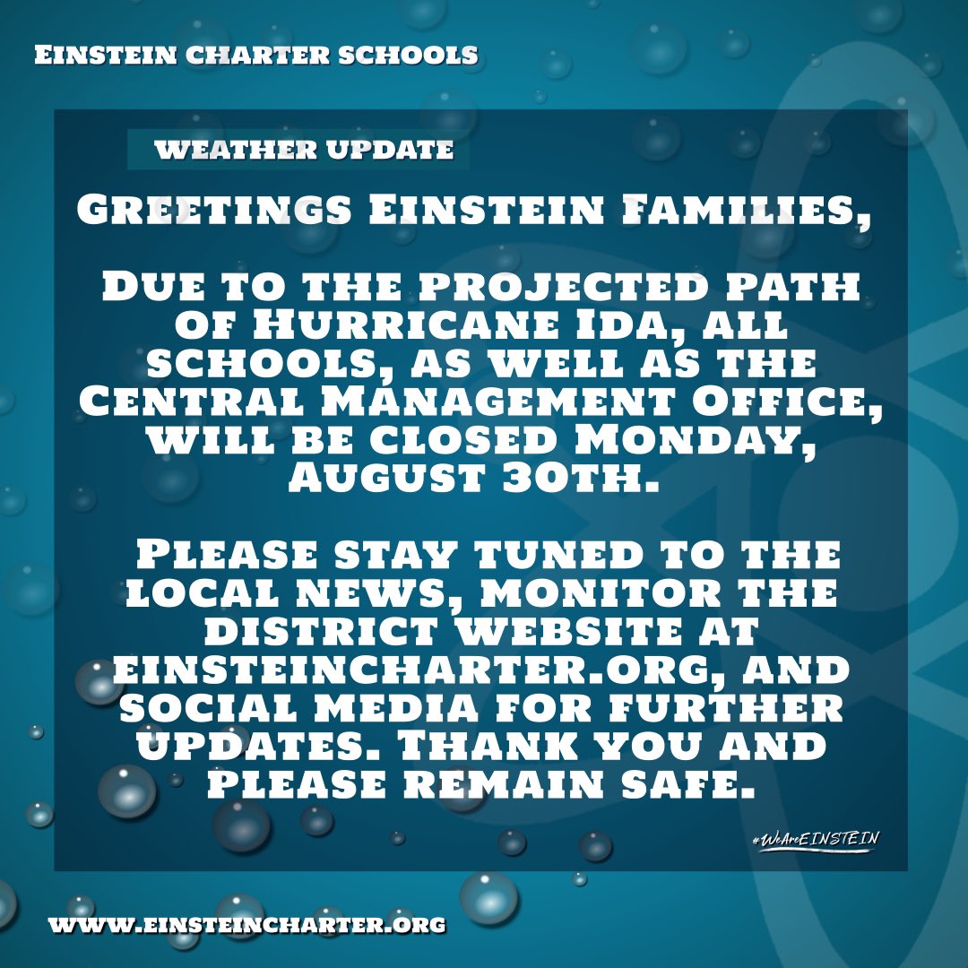 Greetings Einstein Families, 
Due to the projected path of Hurricane Ida, all schools, as well as the Central Management Office, will be closed Monday, August 30th. 
Please stay tuned to the local news, monitor the district website at einsteincharter.org.