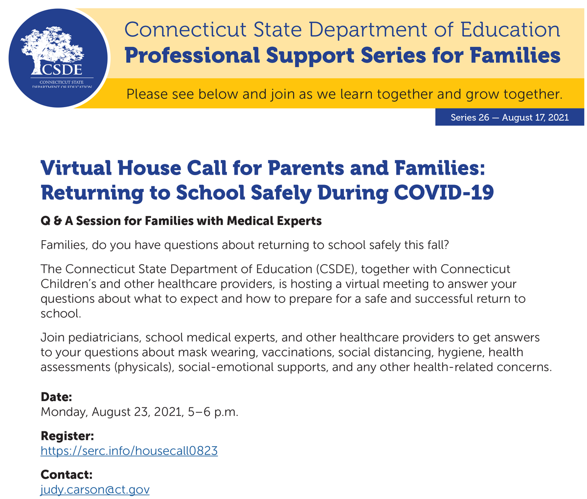The CSDE, together with Connecticut Children’s Medical Center and other healthcare providers, is hosting a virtual meeting on Monday August 23, 2021 from 5-6 p.m. to answer families’ questions about what to expect and how to prepare for a safe and successful return to school.