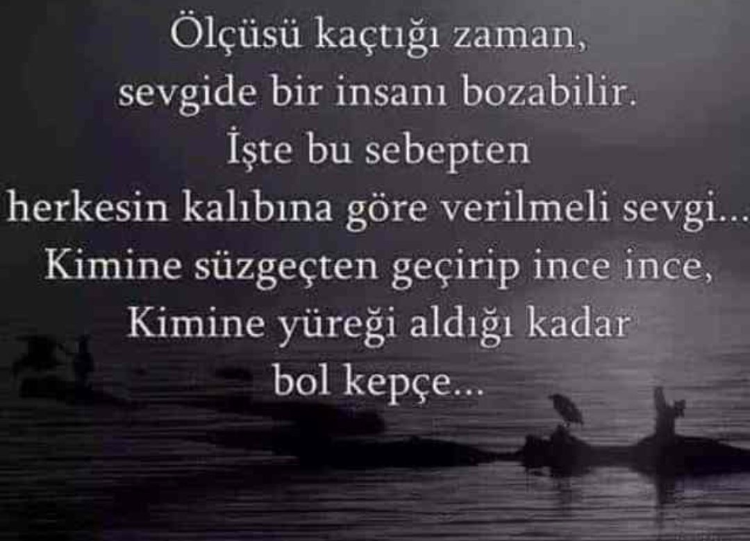 Ölçüsü kaçtığı zaman, sevgide bir insanı bozabilir. İşte bu sebepten herkesin kalınbına göre verilmeli sevgi...
Kimine süzgeçten geçirip ince ince,
Kimine yüreği aldığı kadar bol kepçe...