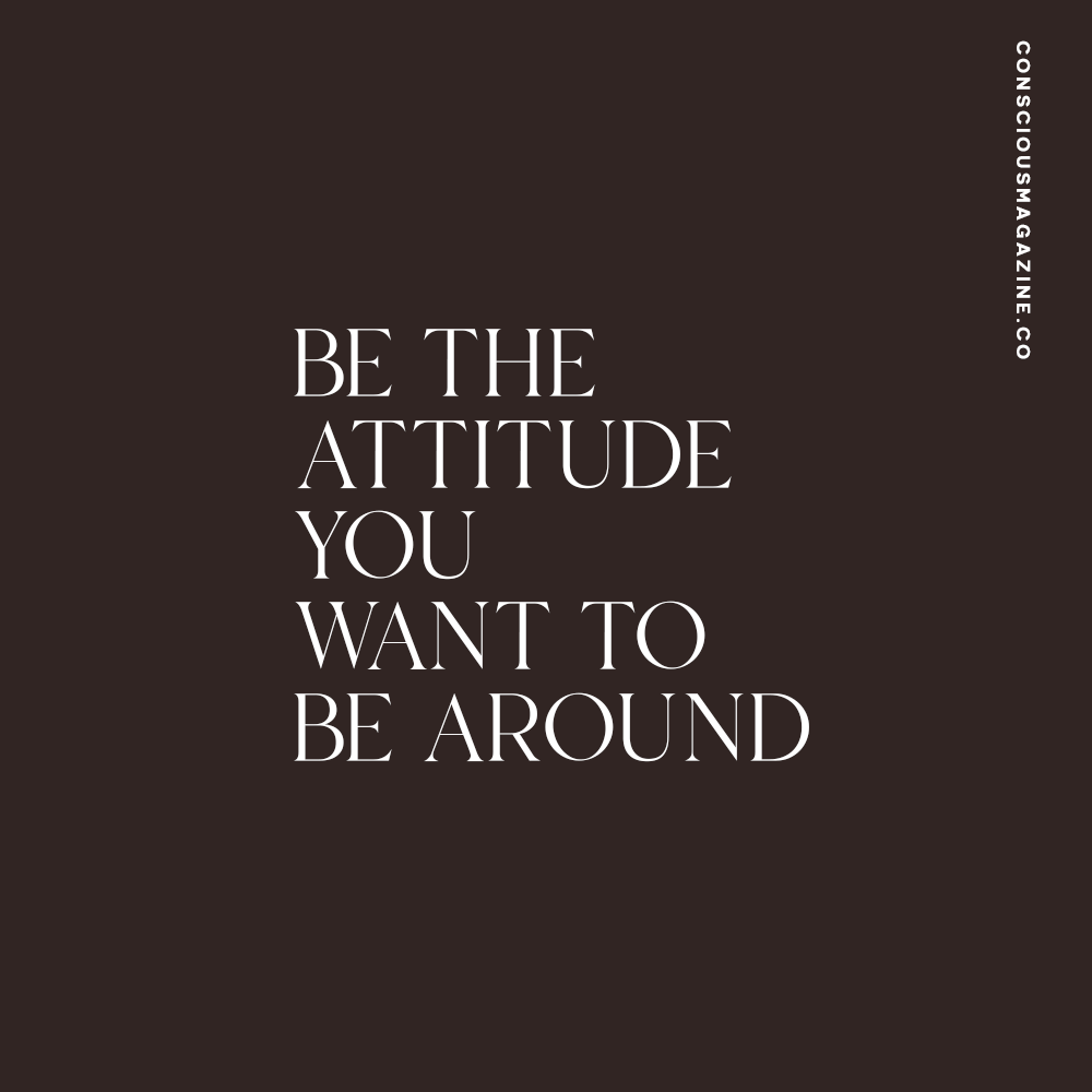 Be the attitude you want to be around. #consciousdaily