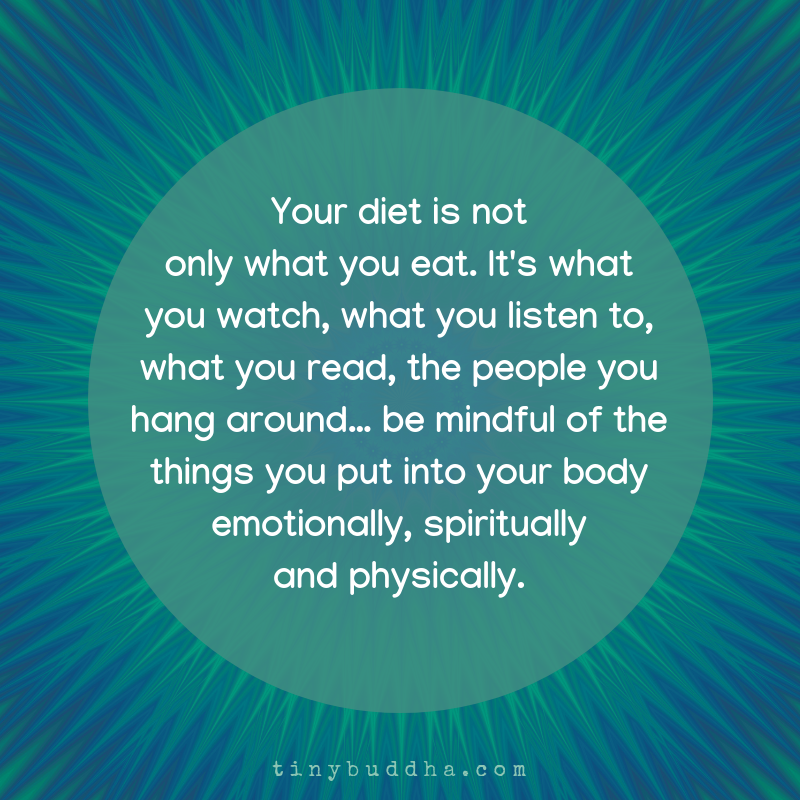 Your diet is not only what you eat. It's what you watch, what you listen to, what you read, the people you hang around... be mindful of the things you put into your body emotionally, spiritually, and physically.