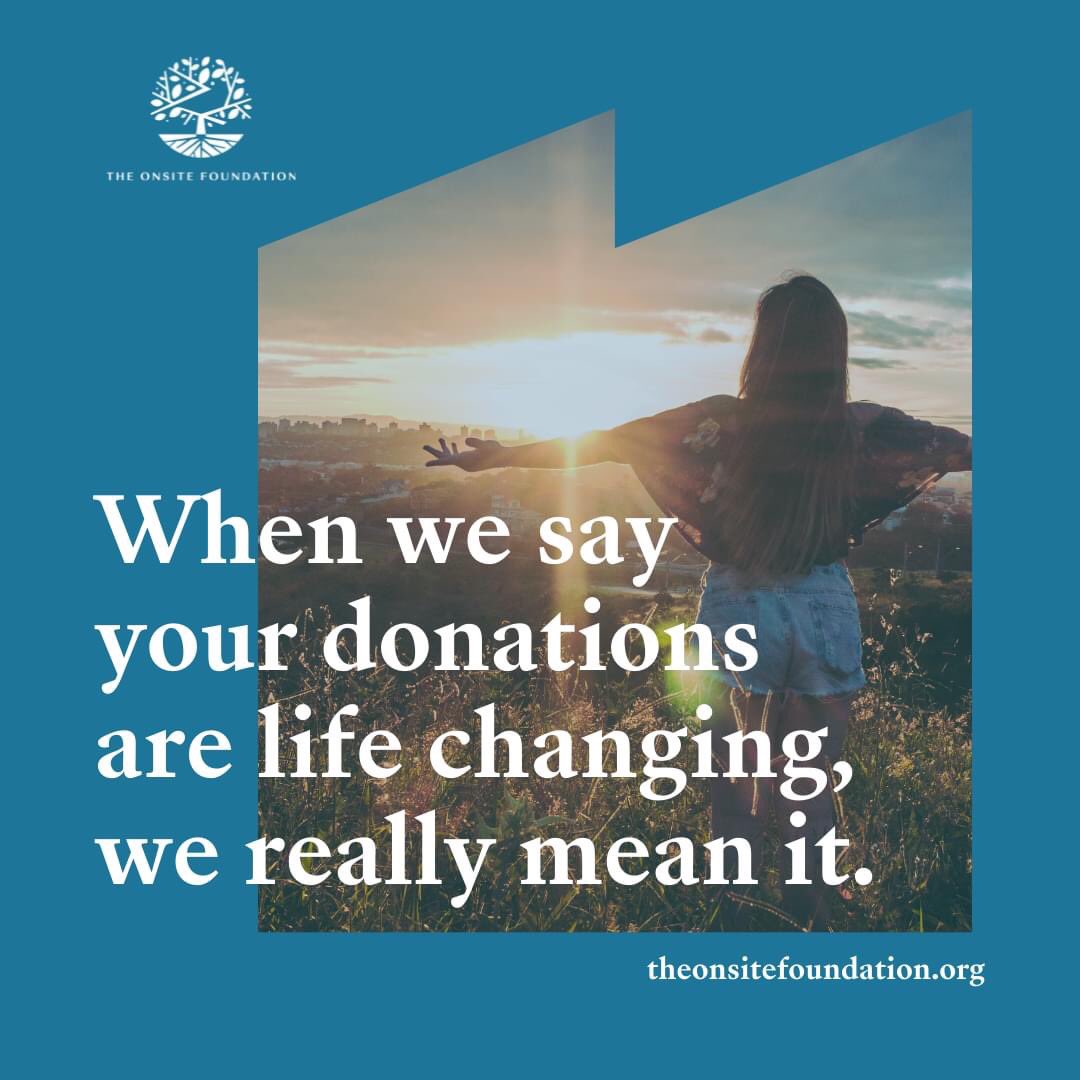 Every contribution changes a life. Please consider adding The Onsite Foundation to your annual giving or as part of your other charitable offerings. For more information and to donate online, visit: TheOnsiteFoundation.org/donate