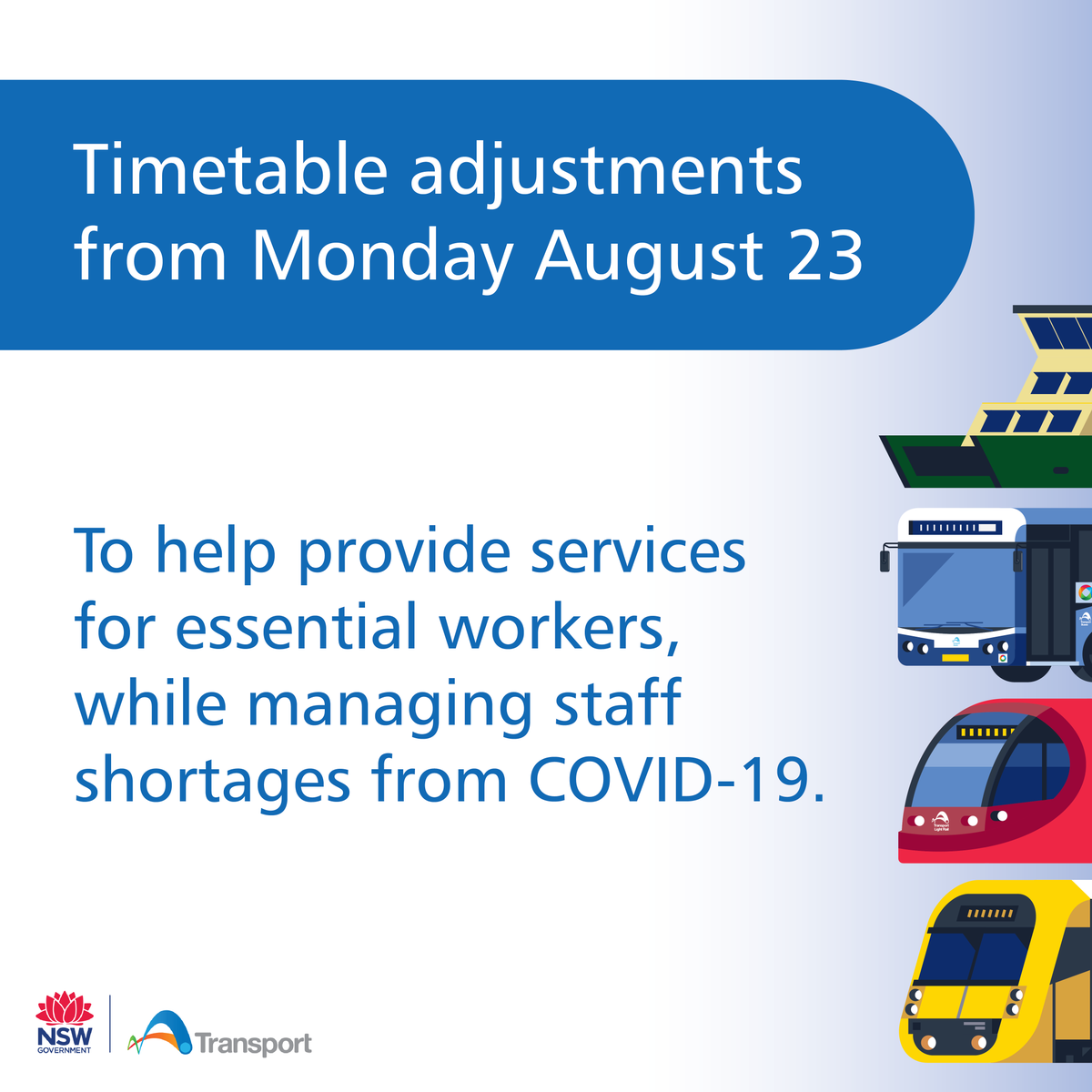 From Monday - we're adjusting the timetable to help provide services for essential workers, while managing staff shortages from COVID19.
 
Your journey may change, so please visit transportnsw.info/alerts#/bus