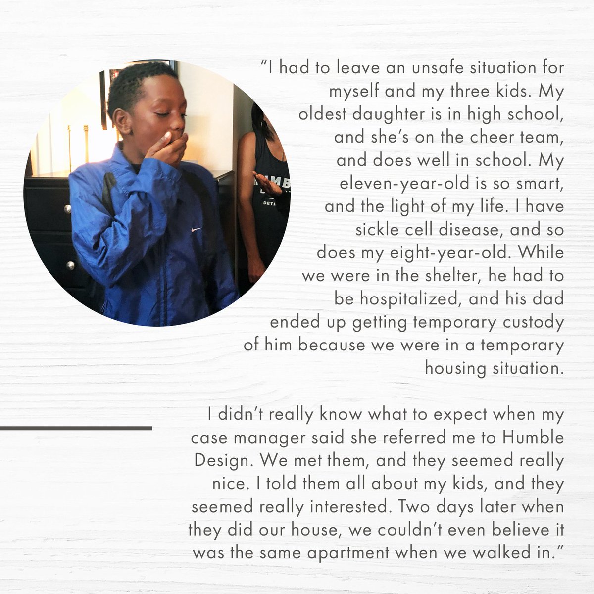 "I can’t thank Humble Design enough. Now I can have all my kids together again, and have a place to eat together, and relax and watch movies together, and somehow, they even managed to get a full-size bed, and a twin bed so me and my daughter don’t have to share a bed.” Willeen