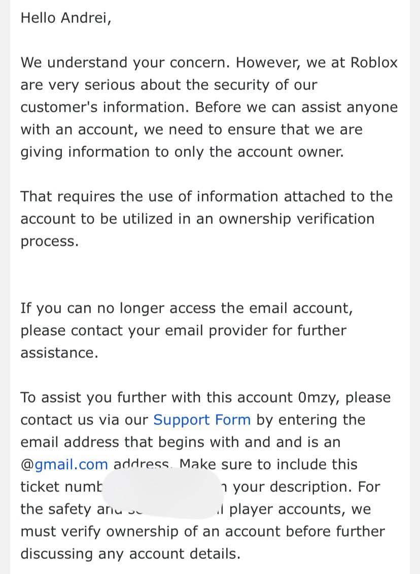 Hi Ronald, 'Thank you for contacting Roblox Customer Support. This is a  form message to help expedite your inquiry. Please review and follow the  instructions below in order to verify and proceed