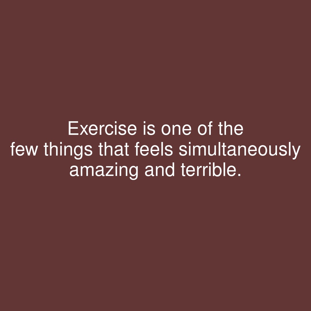Exercise is one of the few things that feels simultaneously amazing and terrible.

#showerthoughts #cardio #exercise #feel #fewthings #betterbodies #feels